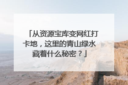 从资源宝库变网红打卡地，这里的青山绿水藏着什么秘密？