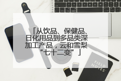从饮品、保健品、日化用品到多品类深加工产品，云和雪梨“七十二变”