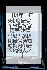 以军：打死伊朗最高军事指挥官阿里·沙德马尼！系伊朗最高领袖哈梅内伊最亲密的人之一