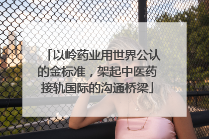 以岭药业用世界公认的金标准，架起中医药接轨国际的沟通桥梁