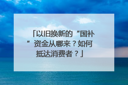 以旧换新的“国补”资金从哪来？如何抵达消费者？