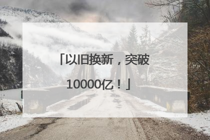 以旧换新，突破10000亿！