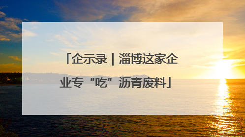 企示录｜淄博这家企业专“吃”沥青废料