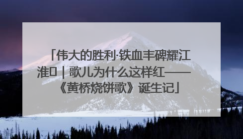伟大的胜利·铁血丰碑耀江淮⑫｜歌儿为什么这样红——《黄桥烧饼歌》诞生记