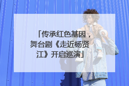 传承红色基因，舞台剧《走近杨贤江》开启巡演