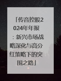传音控股2024年年报：新兴市场战略深化与高分红策略下的突围之路