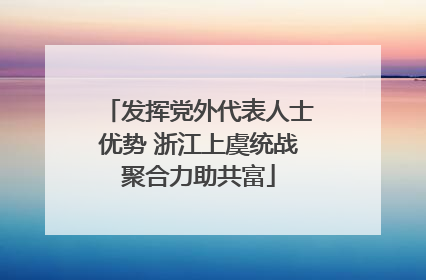 发挥党外代表人士优势 浙江上虞统战聚合力助共富