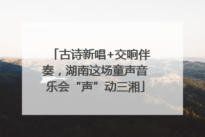 古诗新唱+交响伴奏，湖南这场童声音乐会“声”动三湘
