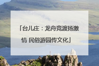台儿庄：龙舟竞渡扬激情 民俗游园传文化