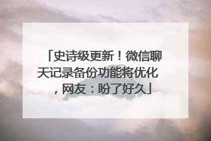 史诗级更新！微信聊天记录备份功能将优化，网友：盼了好久