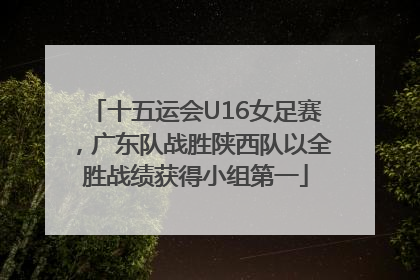 十五运会U16女足赛，广东队战胜陕西队以全胜战绩获得小组第一