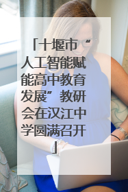 十堰市“人工智能赋能高中教育发展”教研会在汉江中学圆满召开
