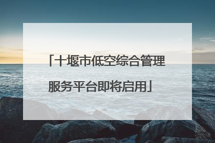 十堰市低空综合管理服务平台即将启用