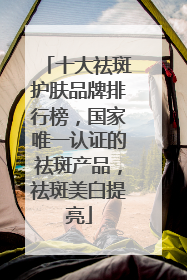 十大祛斑护肤品牌排行榜，国家唯一认证的祛斑产品，祛斑美白提亮