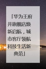 华为王府井旗舰店焕新启航，城市客厅领航科技生活新典范