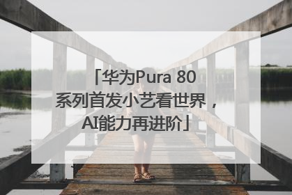 华为Pura 80系列首发小艺看世界，AI能力再进阶