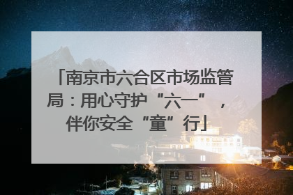 南京市六合区市场监管局：用心守护“六一”，伴你安全“童”行