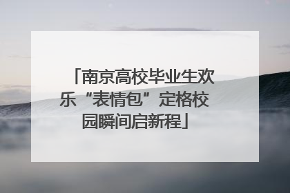 南京高校毕业生欢乐“表情包”定格校园瞬间启新程