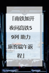 南铁加开夜间高铁59列 助力旅客端午返程