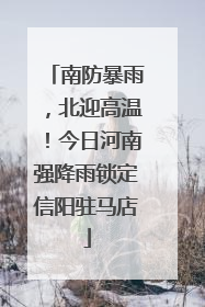 南防暴雨，北迎高温！今日河南强降雨锁定信阳驻马店
