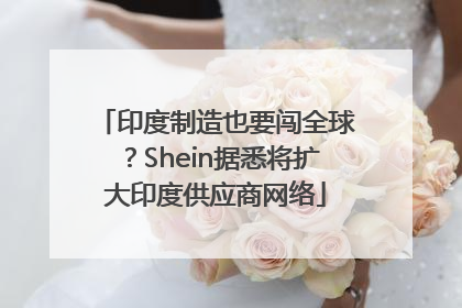 印度制造也要闯全球？Shein据悉将扩大印度供应商网络