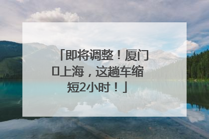 即将调整！厦门⇌上海，这趟车缩短2小时！