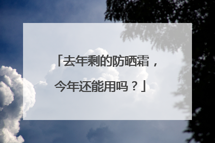去年剩的防晒霜，今年还能用吗？