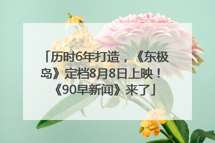 历时6年打造，《东极岛》定档8月8日上映！《90早新闻》来了