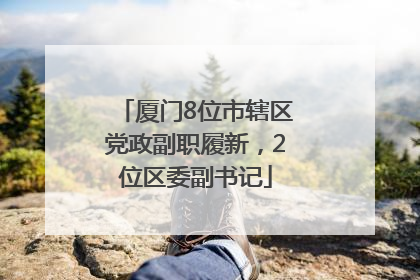厦门8位市辖区党政副职履新，2位区委副书记