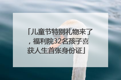 儿童节特别礼物来了，福利院32名孩子喜获人生首张身份证