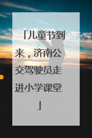 儿童节到来，济南公交驾驶员走进小学课堂