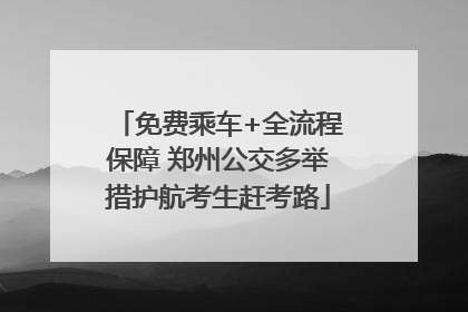 免费乘车+全流程保障 郑州公交多举措护航考生赶考路