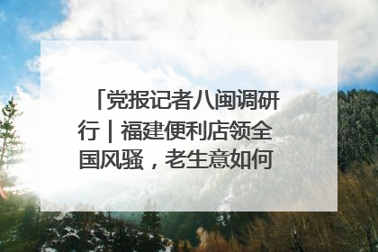 党报记者八闽调研行｜福建便利店领全国风骚，老生意如何玩出新玩法？