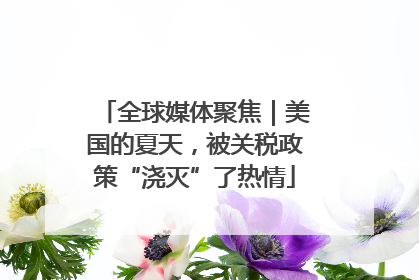 全球媒体聚焦｜美国的夏天，被关税政策“浇灭”了热情