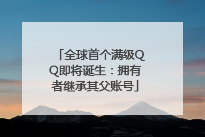 全球首个满级QQ即将诞生：拥有者继承其父账号