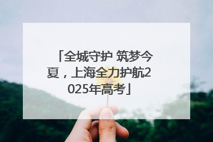 全城守护 筑梦今夏，上海全力护航2025年高考
