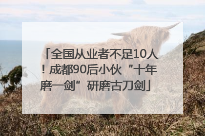 全国从业者不足10人！成都90后小伙“十年磨一剑”研磨古刀剑