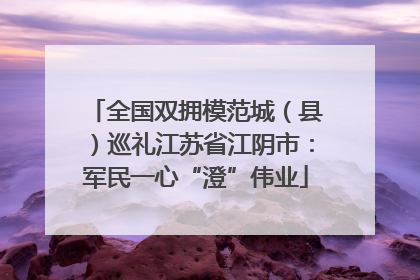 全国双拥模范城（县）巡礼江苏省江阴市：军民一心“澄”伟业