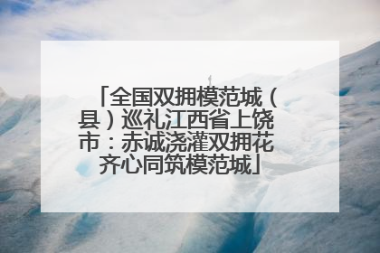 全国双拥模范城（县）巡礼江西省上饶市：赤诚浇灌双拥花 齐心同筑模范城