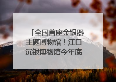 全国首座金银器主题博物馆！江口沉银博物馆今年底投入试运行｜万千气象看四川