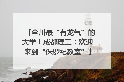 全川最“有龙气”的大学！成都理工：欢迎来到“侏罗纪教室”