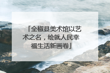 全椒县美术馆以艺术之名，绘就人民幸福生活新画卷