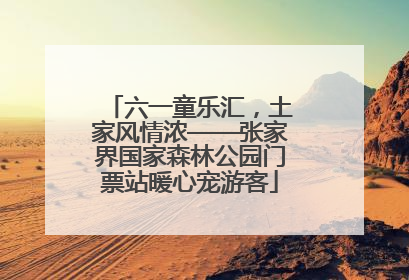 六一童乐汇，土家风情浓——张家界国家森林公园门票站暖心宠游客
