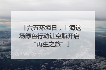 六五环境日，上海这场绿色行动让空瓶开启 “再生之旅”