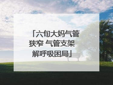 六旬大妈气管狭窄 气管支架解呼吸困局
