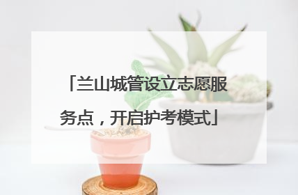 兰山城管设立志愿服务点，开启护考模式