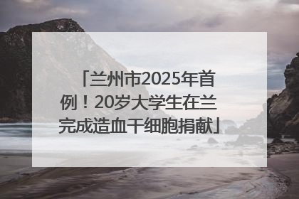 兰州市2025年首例！20岁大学生在兰完成造血干细胞捐献