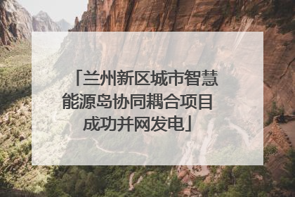 兰州新区城市智慧能源岛协同耦合项目成功并网发电