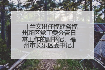 兰文出任福建省福州新区党工委分管日常工作的副书记、福州市长乐区委书记