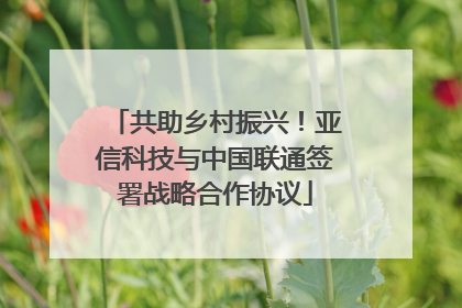 共助乡村振兴！亚信科技与中国联通签署战略合作协议